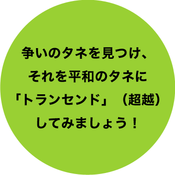 争いのタネを見つけ、それを平和のタネに「トランセンド」（超越）してみましょう！